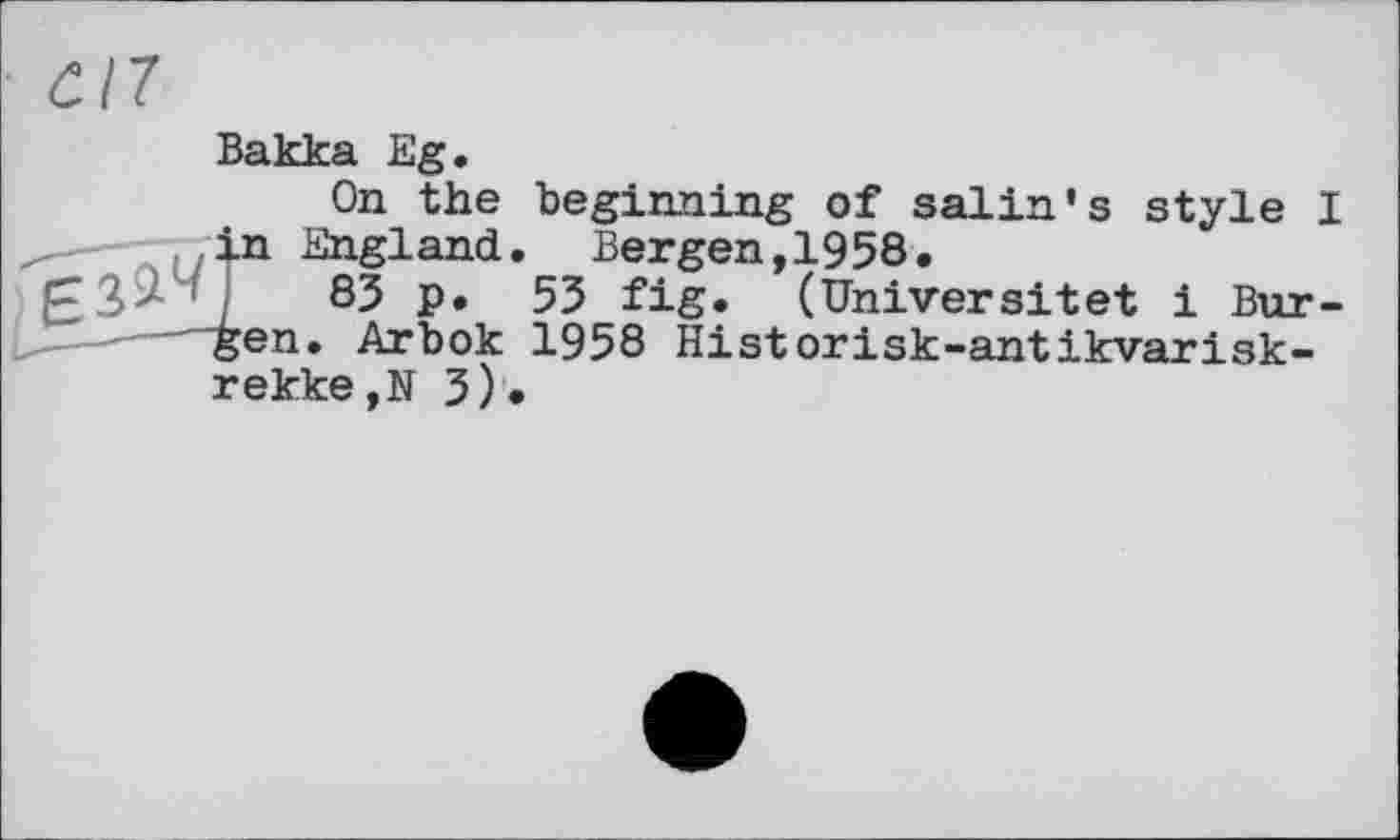 ﻿Cil
Вакка Eg.
On the beginning of salin’s style I in England. Bergen,1958.
85 p. 53 fig. (Universitet і Bur-gen. Arbok 1958 Historisk-antikvarisk-rekke,N 3).